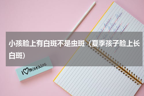 小孩脸上有白斑不是虫斑（夏季孩子脸上长白斑）
