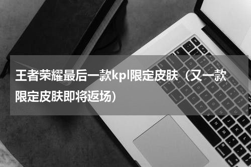 王者荣耀最后一款kpl限定皮肤（又一款限定皮肤即将返场）