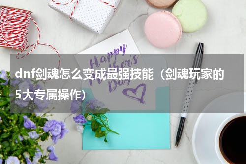 dnf剑魂怎么变成最强技能（剑魂玩家的5大专属操作）