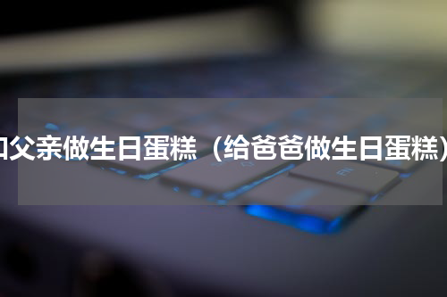 和父亲做生日蛋糕（给爸爸做生日蛋糕）