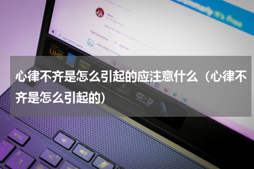心律不齐是怎么引起的应注意什么（心律不齐是怎么引起的）