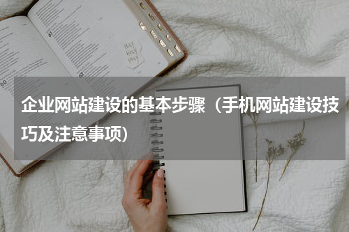 企业网站建设的基本步骤（手机网站建设技巧及注意事项）