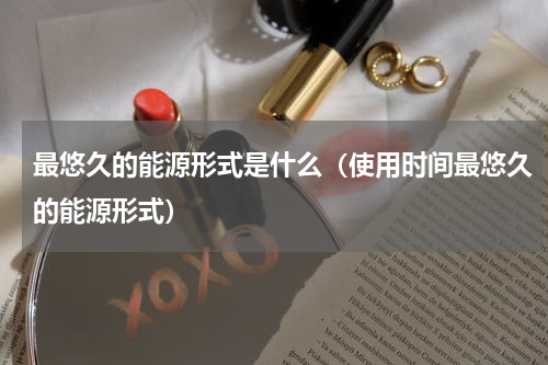 最悠久的能源形式是什么（使用时间最悠久的能源形式）
