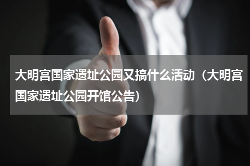 大明宫国家遗址公园又搞什么活动（大明宫国家遗址公园开馆公告）