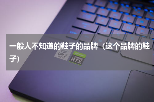 一般人不知道的鞋子的品牌（这个品牌的鞋子）