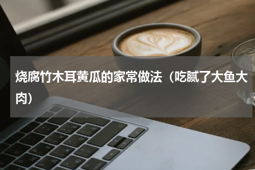 烧腐竹木耳黄瓜的家常做法（吃腻了大鱼大肉）