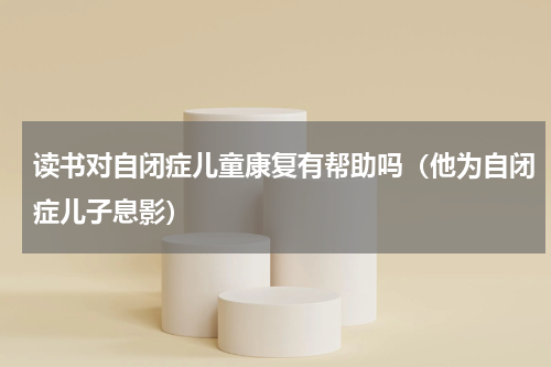 读书对自闭症儿童康复有帮助吗（他为自闭症儿子息影）