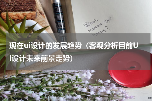 现在ui设计的发展趋势（客观分析目前UI设计未来前景走势）