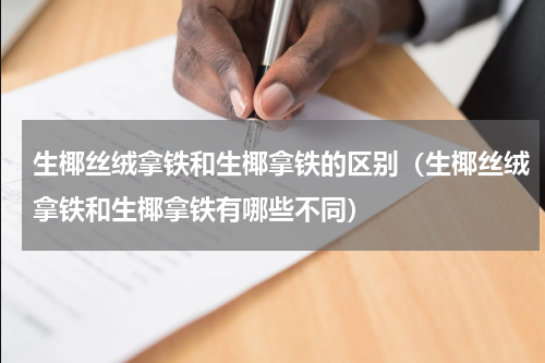 生椰丝绒拿铁和生椰拿铁的区别（生椰丝绒拿铁和生椰拿铁有哪些不同）
