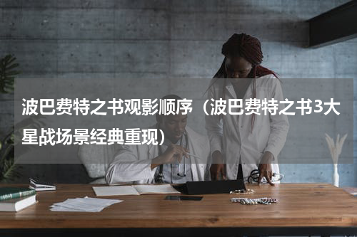波巴费特之书观影顺序（波巴费特之书3大星战场景经典重现）