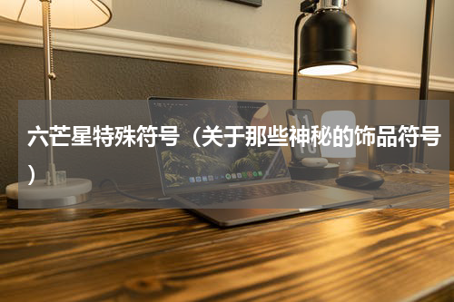六芒星特殊符号（关于那些神秘的饰品符号）