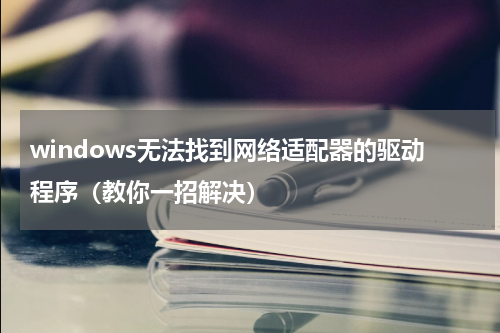 windows无法找到网络适配器的驱动程序（教你一招解决）