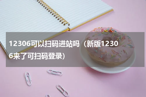 12306可以扫码进站吗（新版12306来了可扫码登录）