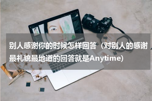 别人感谢你的时候怎样回答（对别人的感谢最礼貌最地道的回答就是Anytime）