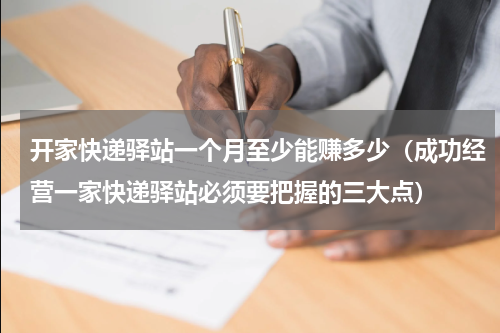 开家快递驿站一个月至少能赚多少（成功经营一家快递驿站必须要把握的三大点）