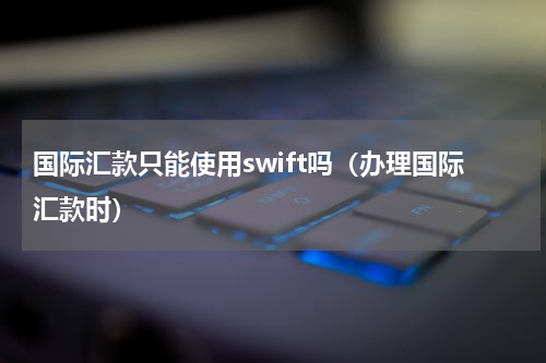 国际汇款只能使用swift吗（办理国际汇款时）