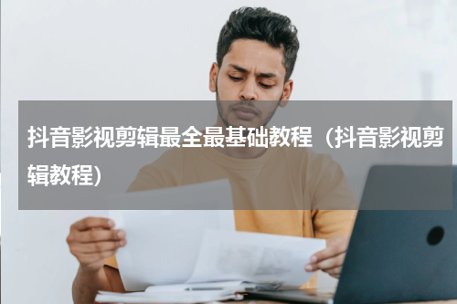 抖音影视剪辑最全最基础教程（抖音影视剪辑教程）
