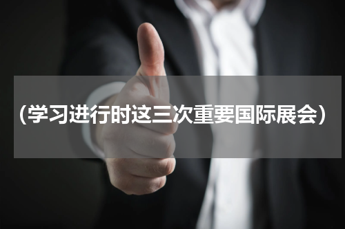 （学习进行时这三次重要国际展会）
