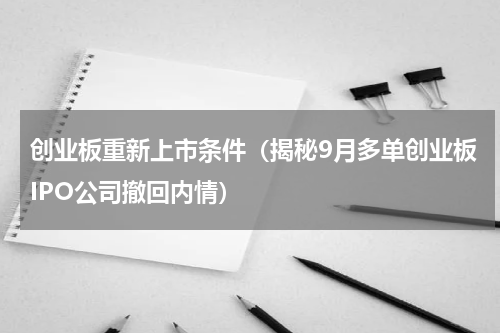 创业板重新上市条件（揭秘9月多单创业板IPO公司撤回内情）