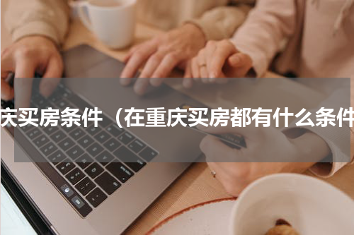 重庆买房条件（在重庆买房都有什么条件）