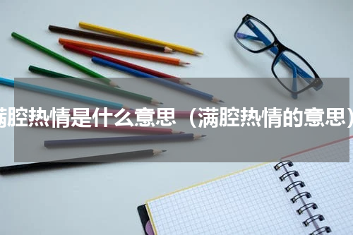 满腔热情是什么意思（满腔热情的意思）
