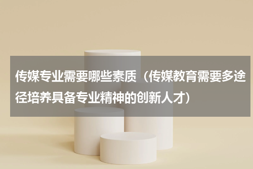 传媒专业需要哪些素质（传媒教育需要多途径培养具备专业精神的创新人才）