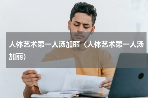 人体艺术第一人汤加丽（人体艺术第一人汤加丽）