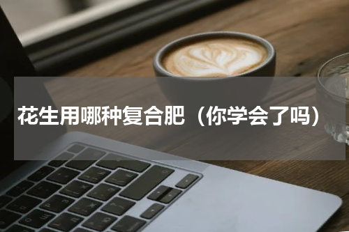 花生用哪种复合肥（你学会了吗）