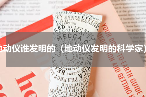 地动仪谁发明的（地动仪发明的科学家）