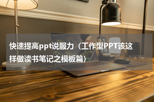 快速提高ppt说服力（工作型PPT该这样做读书笔记之模板篇）