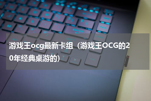 游戏王ocg最新卡组（游戏王OCG的20年经典桌游的）