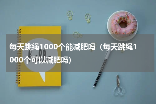 每天跳绳1000个能减肥吗（每天跳绳1000个可以减肥吗）