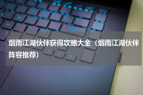 烟雨江湖伙伴获得攻略大全（烟雨江湖伙伴阵容推荐）