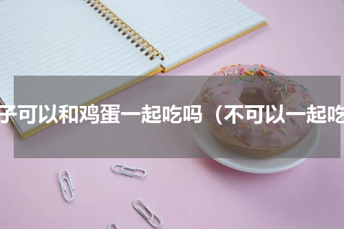 柿子可以和鸡蛋一起吃吗（不可以一起吃）