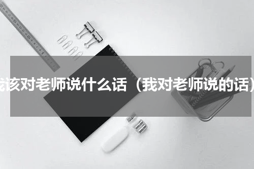 我该对老师说什么话（我对老师说的话）
