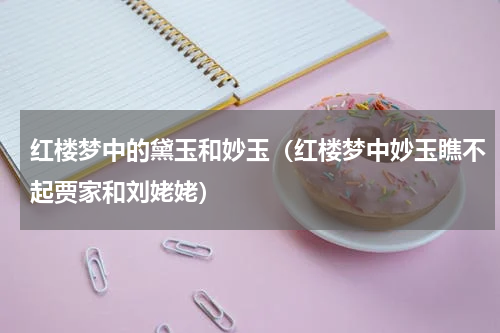 红楼梦中的黛玉和妙玉（红楼梦中妙玉瞧不起贾家和刘姥姥）