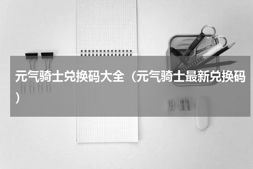元气骑士兑换码大全（元气骑士最新兑换码）