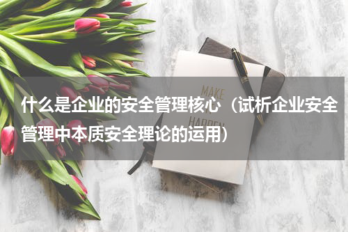 什么是企业的安全管理核心（试析企业安全管理中本质安全理论的运用）