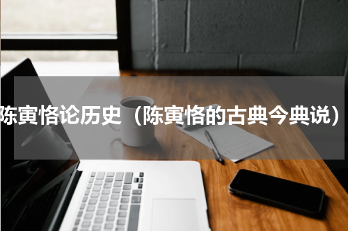 陈寅恪论历史（陈寅恪的古典今典说）