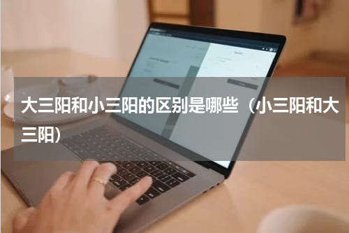大三阳和小三阳的区别是哪些（小三阳和大三阳）