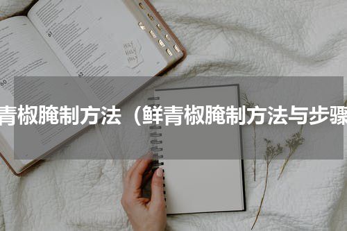 鲜青椒腌制方法（鲜青椒腌制方法与步骤）