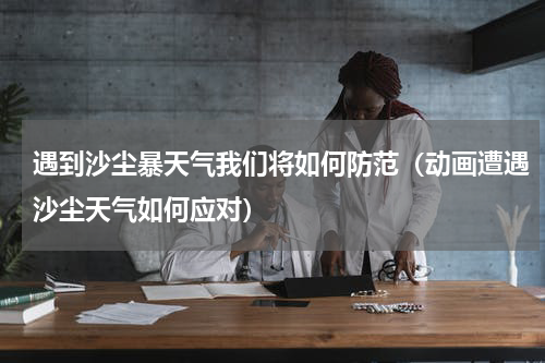 遇到沙尘暴天气我们将如何防范（动画遭遇沙尘天气如何应对）