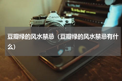 豆瓣绿的风水禁忌（豆瓣绿的风水禁忌有什么）