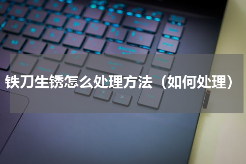 铁刀生锈怎么处理方法（如何处理）