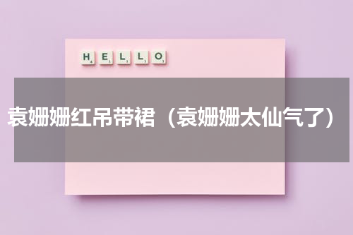 袁姗姗红吊带裙（袁姗姗太仙气了）