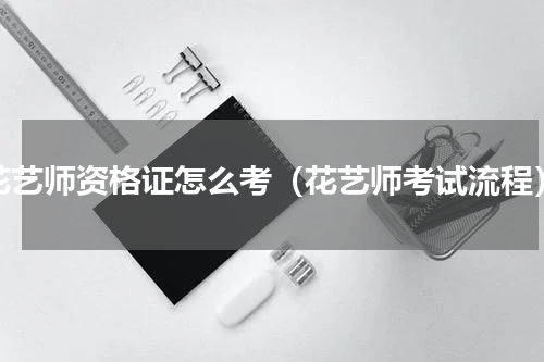 花艺师资格证怎么考（花艺师考试流程）