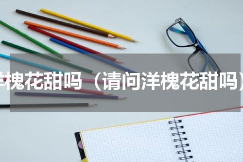 洋槐花甜吗（请问洋槐花甜吗）