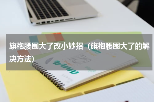 旗袍腰围大了改小妙招（旗袍腰围大了的解决方法）