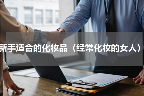 新手适合的化妆品（经常化妆的女人）
