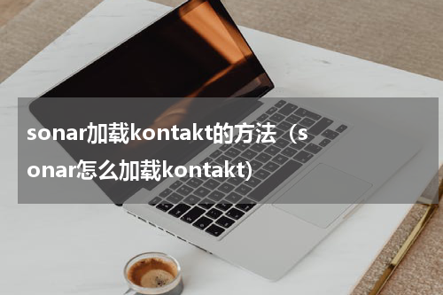sonar加载kontakt的方法（sonar怎么加载kontakt）